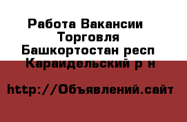 Работа Вакансии - Торговля. Башкортостан респ.,Караидельский р-н